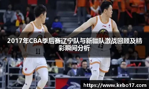 2017年CBA季后赛辽宁队与新疆队激战回顾及精彩瞬间分析