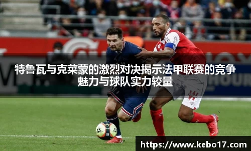特鲁瓦与克菜蒙的激烈对决揭示法甲联赛的竞争魅力与球队实力较量
