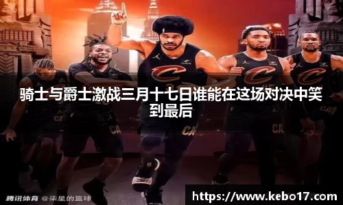 骑士与爵士激战三月十七日谁能在这场对决中笑到最后