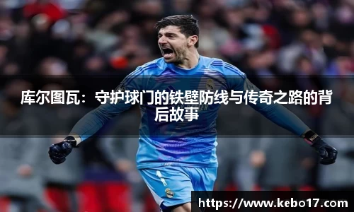 库尔图瓦：守护球门的铁壁防线与传奇之路的背后故事